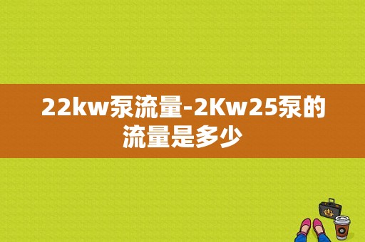 22kw泵流量-2Kw25泵的流量是多少